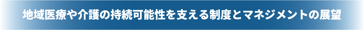 地域医療や介護の持続可能性を与える制度とマネジメントの展望